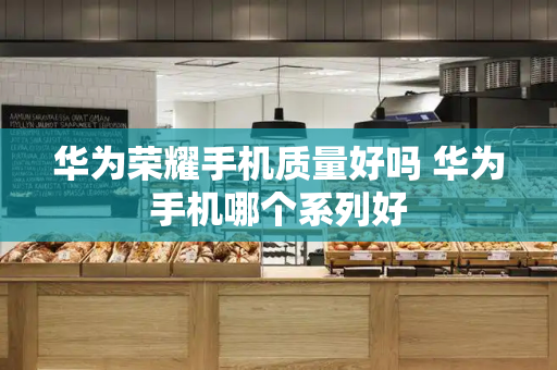 华为荣耀手机质量好吗 华为手机哪个系列好