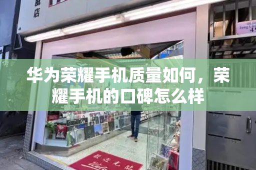 华为荣耀手机质量如何，荣耀手机的口碑怎么样-第1张图片-星选测评