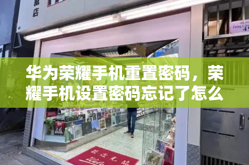 华为荣耀手机重置密码，荣耀手机设置密码忘记了怎么解开-第1张图片-星选测评