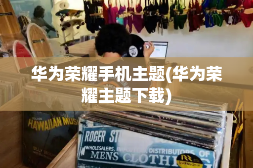 华为荣耀手机主题(华为荣耀主题下载)