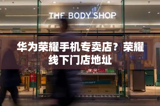 华为荣耀手机专卖店？荣耀线下门店地址-第1张图片-星选测评