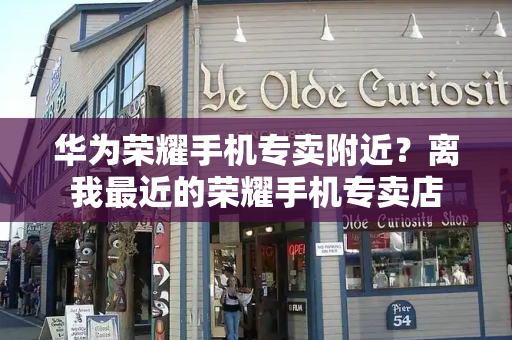 华为荣耀手机专卖附近？离我最近的荣耀手机专卖店