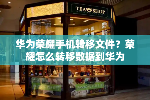 华为荣耀手机转移文件？荣耀怎么转移数据到华为-第1张图片-星选测评
