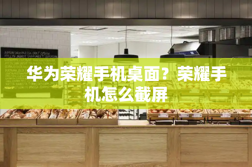 华为荣耀手机桌面？荣耀手机怎么截屏-第1张图片-星选测评
