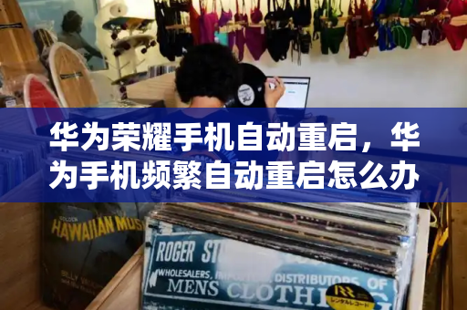 华为荣耀手机自动重启，华为手机频繁自动重启怎么办