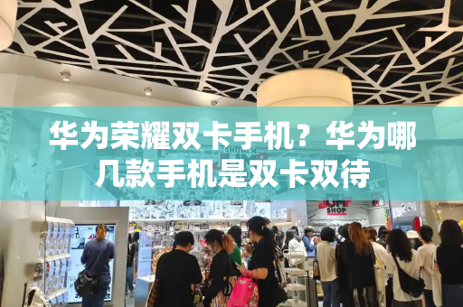 华为荣耀双卡手机？华为哪几款手机是双卡双待-第1张图片-星选测评