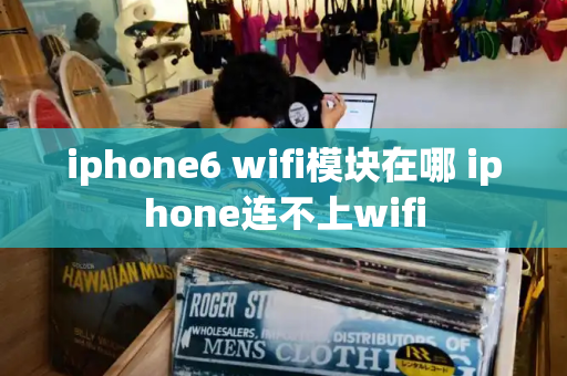 iphone6 wifi模块在哪 iphone连不上wifi