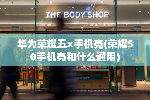 华为荣耀五x手机壳(荣耀50手机壳和什么通用)-第1张图片-星选测评