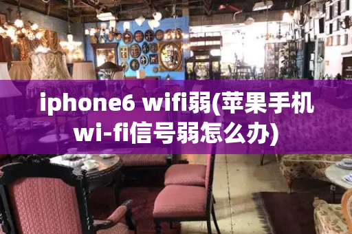 iphone6 wifi弱(苹果手机wi-fi信号弱怎么办)-第1张图片-星选测评