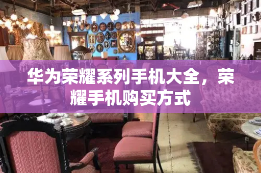 华为荣耀系列手机大全，荣耀手机购买方式-第1张图片-星选测评