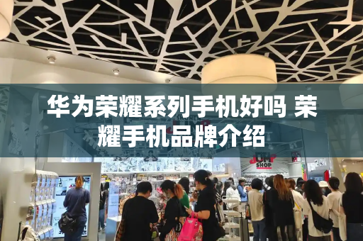华为荣耀系列手机好吗 荣耀手机品牌介绍