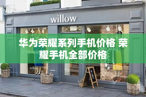 华为荣耀系列手机价格 荣耀手机全部价格