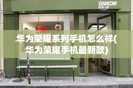 华为荣耀系列手机怎么样(华为荣耀手机最新款)-第1张图片-星选测评