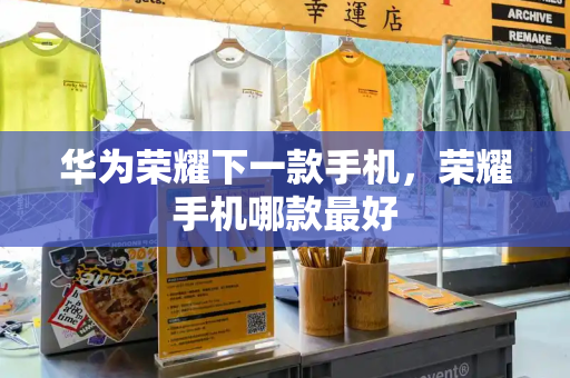 华为荣耀下一款手机，荣耀手机哪款最好