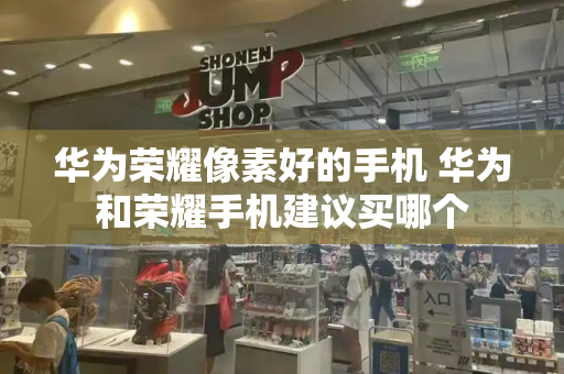 华为荣耀像素好的手机 华为和荣耀手机建议买哪个