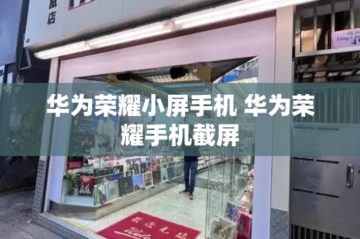 华为荣耀小屏手机 华为荣耀手机截屏