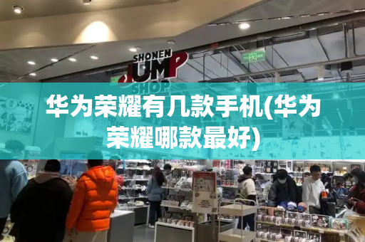 华为荣耀有几款手机(华为荣耀哪款最好)
