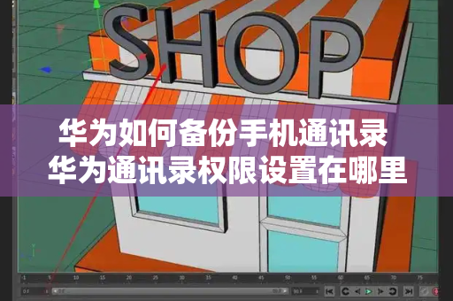 华为如何备份手机通讯录 华为通讯录权限设置在哪里设置-第1张图片-星选测评