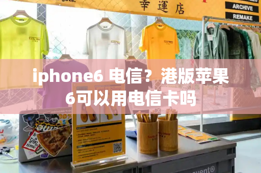 iphone6 电信？港版苹果6可以用电信卡吗-第1张图片-星选测评