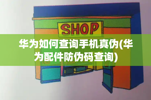 华为如何查询手机真伪(华为配件防伪码查询)-第1张图片-星选测评