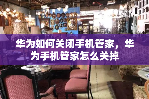 华为如何关闭手机管家，华为手机管家怎么关掉-第1张图片-星选测评