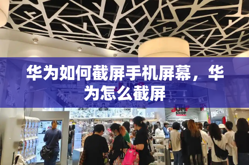 华为如何截屏手机屏幕，华为怎么截屏