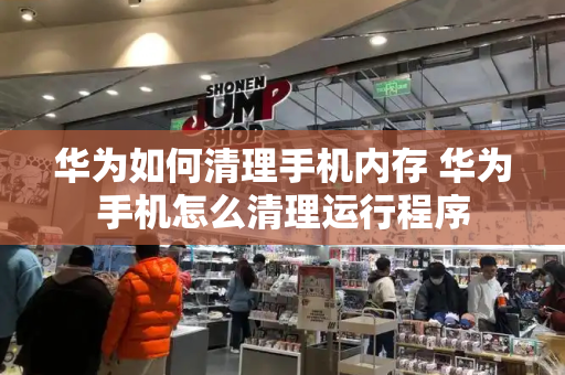 华为如何清理手机内存 华为手机怎么清理运行程序-第1张图片-星选测评