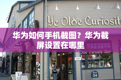 华为如何手机截图？华为截屏设置在哪里-第1张图片-星选测评