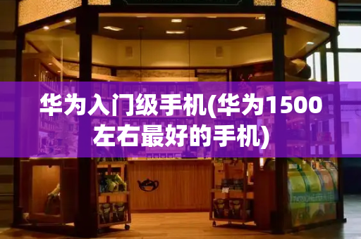 华为入门级手机(华为1500左右最好的手机)-第1张图片-星选测评