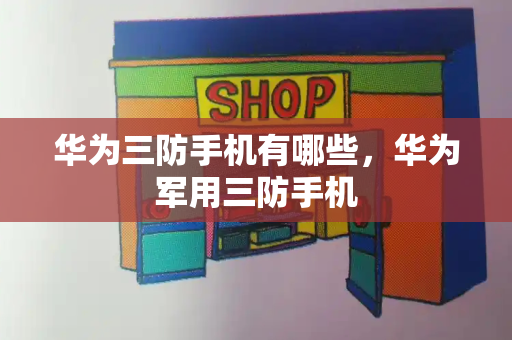 华为三防手机有哪些，华为军用三防手机