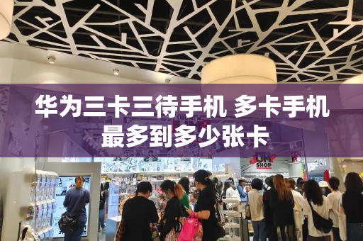 华为三卡三待手机 多卡手机 最多到多少张卡-第1张图片-星选测评