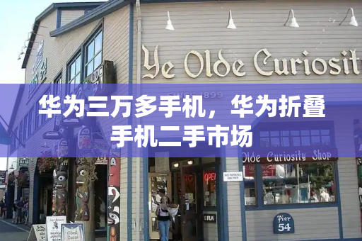 华为三万多手机，华为折叠手机二手市场