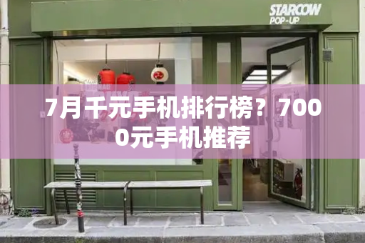 7月千元手机排行榜？7000元手机推荐-第1张图片-星选测评
