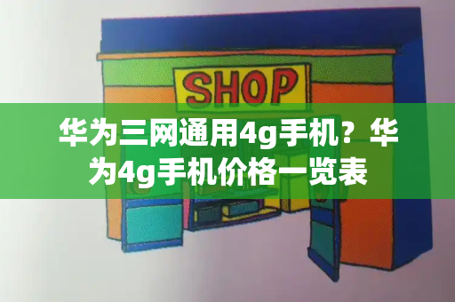 华为三网通用4g手机？华为4g手机价格一览表
