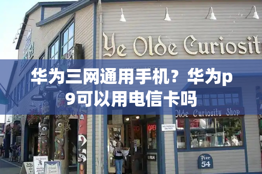 华为三网通用手机？华为p9可以用电信卡吗