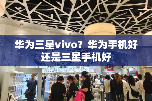 华为三星vivo？华为手机好还是三星手机好-第1张图片-星选测评