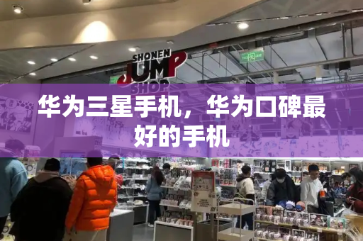 华为三星手机，华为口碑最好的手机-第1张图片-星选测评