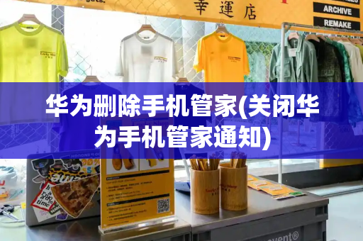 华为删除手机管家(关闭华为手机管家通知)