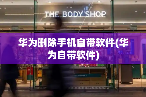 华为删除手机自带软件(华为自带软件)