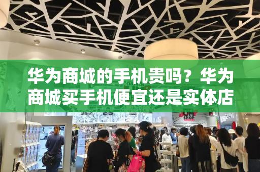 华为商城的手机贵吗？华为商城买手机便宜还是实体店便宜-第1张图片-星选测评