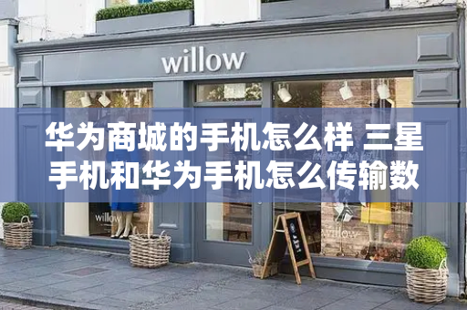 华为商城的手机怎么样 三星手机和华为手机怎么传输数据-第1张图片-星选测评