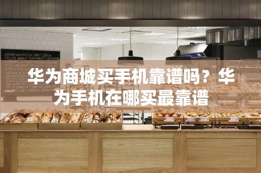华为商城买手机靠谱吗？华为手机在哪买最靠谱-第1张图片-星选测评