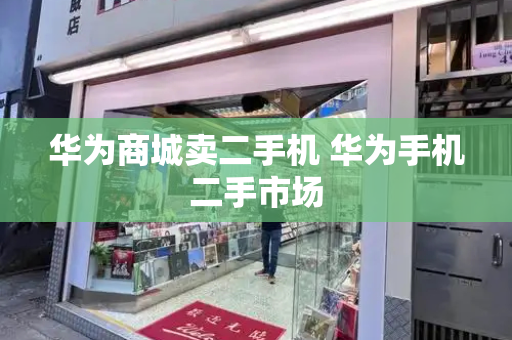华为商城卖二手机 华为手机二手市场-第1张图片-星选测评
