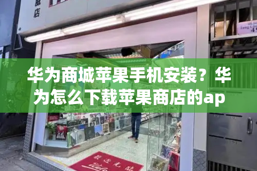 华为商城苹果手机安装？华为怎么下载苹果商店的app