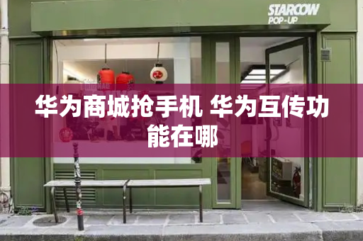 华为商城抢手机 华为互传功能在哪