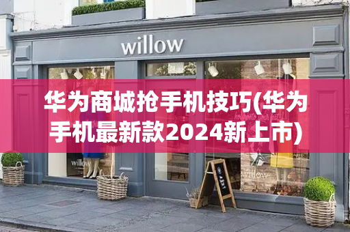 华为商城抢手机技巧(华为手机最新款2024新上市)-第1张图片-星选测评