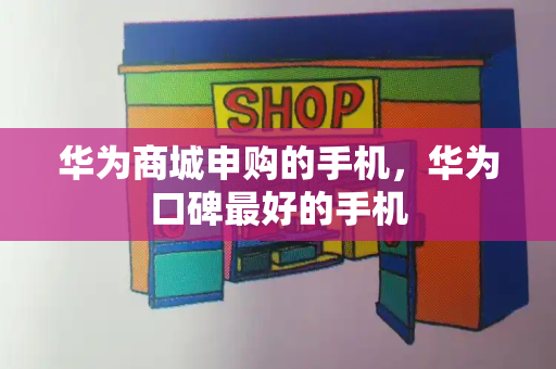 华为商城申购的手机，华为口碑最好的手机-第1张图片-星选测评
