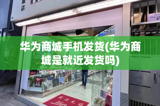 华为商城手机发货(华为商城是就近发货吗)