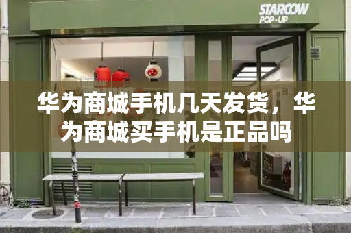 华为商城手机几天发货，华为商城买手机是正品吗