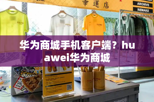 华为商城手机客户端？huawei华为商城